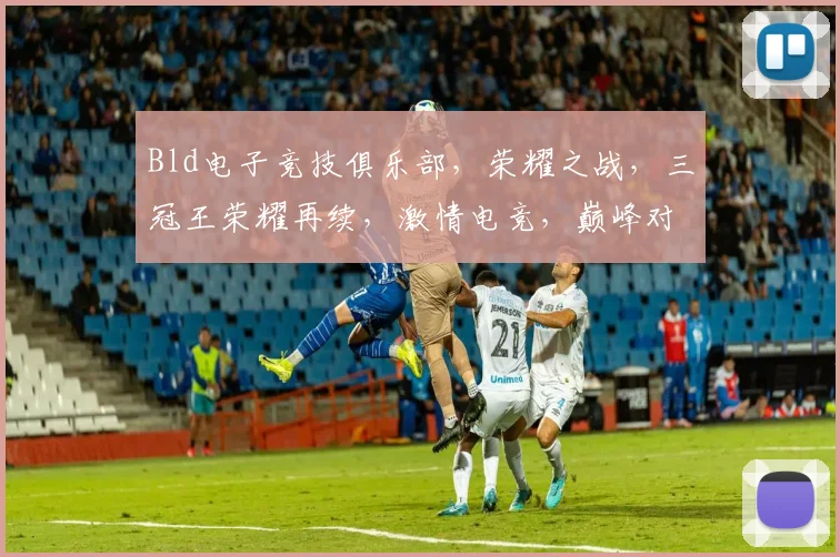 Bld电子竞技俱乐部,荣耀之战,三冠王荣耀再续,激情电竞,巅峰对决