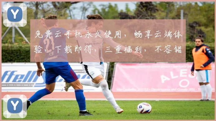 免费云手机永久使用，畅享云端体验，下载即得，三重福利，不容错过，立即行动