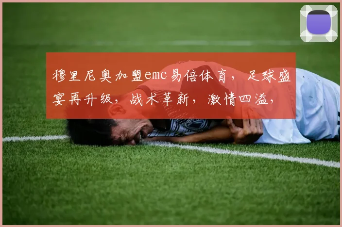 穆里尼奥加盟emc易倍体育,足球盛宴再升级,战术革新,激情四溢,共鉴辉煌