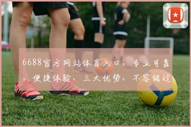6688官方网站体育入口,专业可靠,便捷体验,三大优势,不容错过